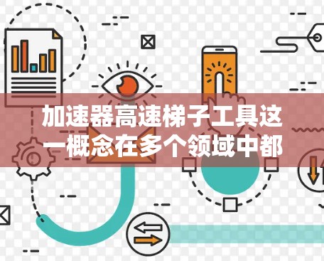 加速器高速梯子工具这一概念在多个领域中都有涉及,主要指结合农业机械加速和农业运输梯子的复合工具,旨在提高农业生产效率和运输效率。以下是对其含义和应用场景的详细解析