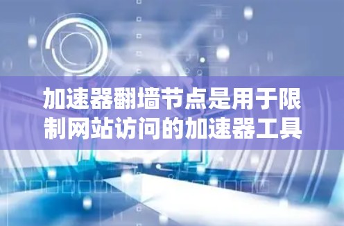 加速器翻墙节点是用于限制网站访问的加速器工具，通过设置翻墙功能来阻止非法或恶意网站进入系统。以下是一些常见的加速器翻墙节点及其特点