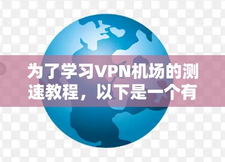 为了学习VPN机场的测速教程，以下是一个有条理的指南，涵盖从基础了解到安全注意事项的各个方面