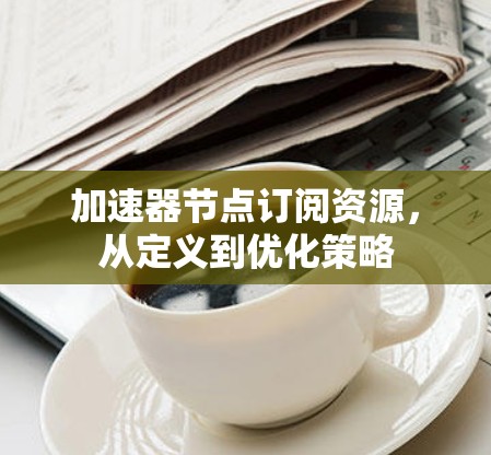 加速器节点订阅资源,从定义到优化策略