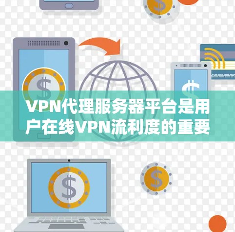 VPN代理服务器平台是用户在线VPN流利度的重要工具,主要包括以下关键方面