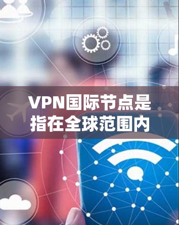 VPN国际节点是指在全球范围内提供VPN服务的国际节点或分发中心。这些节点通常与不同的国家或地区的网络共享资源,以实现边境连接。以下是几个主要的国际VPN节点