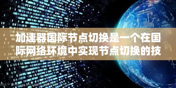 加速器国际节点切换是一个在国际网络环境中实现节点切换的技术，旨在加速不同网络设备之间的数据传输。以下是对该主题的系统总结