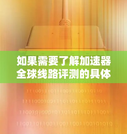 如果需要了解加速器全球线路评测的具体内容，可以参考以下评测机构或平台