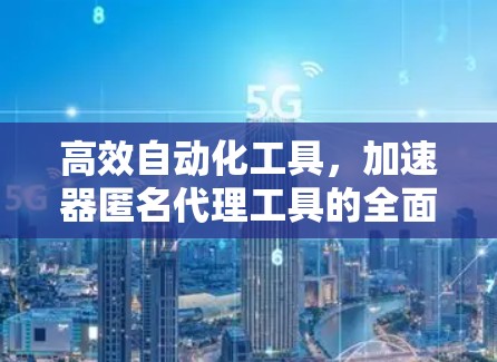 高效自动化工具，加速器匿名代理工具的全面解析