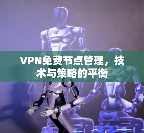 VPN免费节点管理，技术与策略的平衡