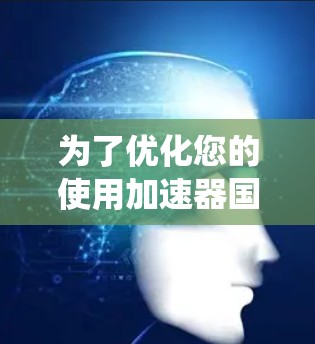 为了优化您的使用加速器国外网站，以下是一些系统性的步骤和建议