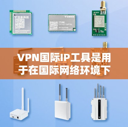 VPN国际IP工具是用于在国际网络环境下的VPN连接工具，这些工具通常基于国际IP地址，提供安全、便捷的网络连接。以下是对这些工具的详细介绍