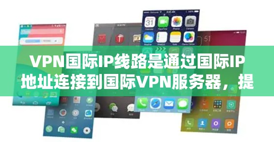 VPN国际IP线路是通过国际IP地址连接到国际VPN服务器，提供加密通信的网络服务。以下是对VPN国际IP线路的详细总结