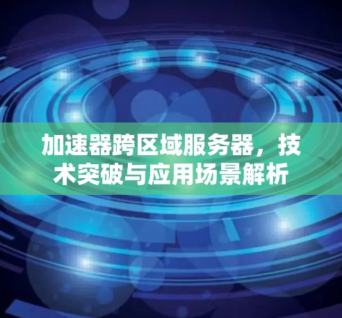 加速器跨区域服务器，技术突破与应用场景解析