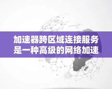 加速器跨区域连接服务是一种高级的网络加速技术,能够将不同区域之间的网络连接高效整合,从而提升数据传输效率。以下是关于该服务的详细介绍