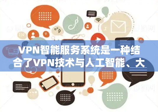 VPN智能服务系统是一种结合了VPN技术与人工智能、大数据和物联网等前沿技术的网络服务系统，旨在通过智能分析和实时监控用户的数据流，提供更精准、更安全、更高效的网络服务
