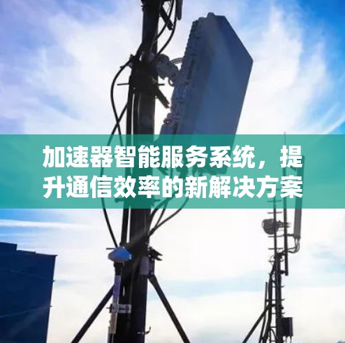 加速器智能服务系统,提升通信效率的新解决方案 加速器智能服务系统,提升通信效率的新解决方案