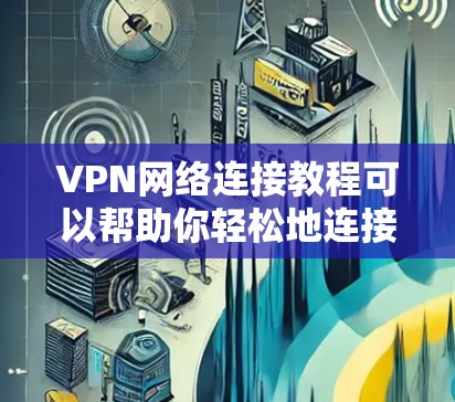 VPN网络连接教程可以帮助你轻松地连接到世界各地的VPN服务器。以下是一些步骤和注意事项,帮助你顺利连接到VPN