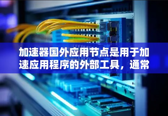 加速器国外应用节点是用于加速应用程序的外部工具，通常通过编写并运行特定的加速器代码来实现。以下是对该问题的详细解答