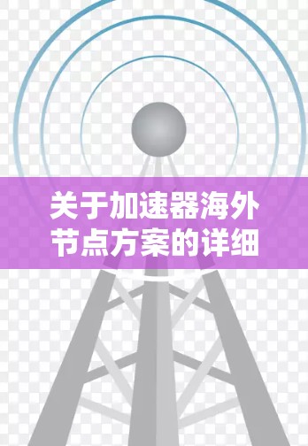 关于加速器海外节点方案的详细解决方案,通常需要结合具体的业务需求、技术架构以及用户的技术背景来制定。以下是一些可能涉及的方面和解决方案