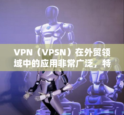 VPN(VPSN)在外贸领域中的应用非常广泛,特别是当需要进行国际物流或跨国贸易时,选择合适的VPN节点可以有效降低物流成本、优化运输路线,同时保障客户的安全。以下是一些关于VPN节点选择的综合建议