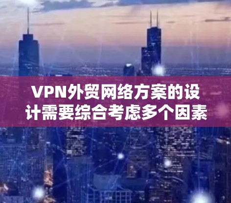 VPN外贸网络方案的设计需要综合考虑多个因素，以确保业务的顺利进行并满足国际市场需求。以下是一些关键步骤和建议，帮助您设计一个有效的VPN外贸网络方案