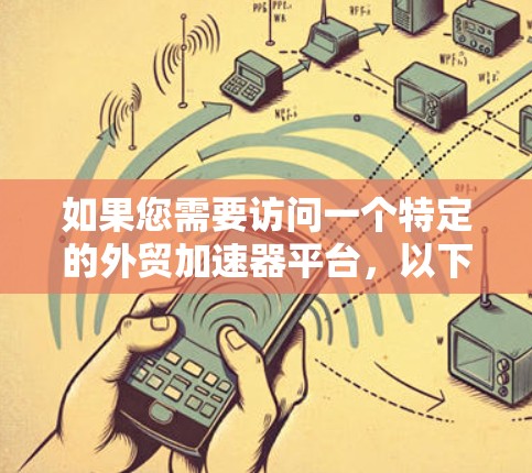 如果您需要访问一个特定的外贸加速器平台,以下是一些建议和步骤,帮助您顺利完成访问