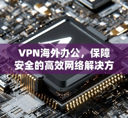 VPN海外办公,保障安全的高效网络解决方案