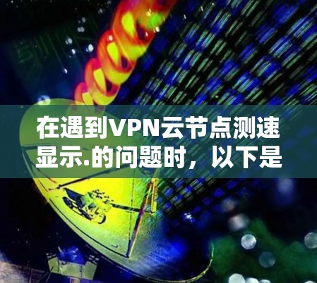 在遇到VPN云节点测速显示.的问题时，以下是一步步的解决方案