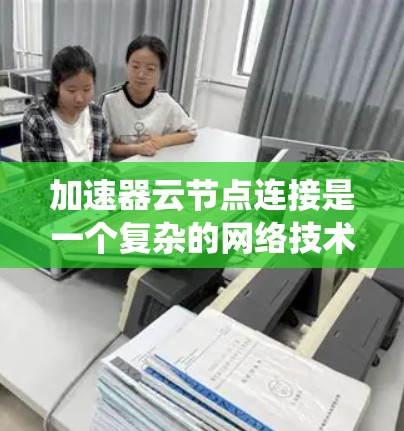 加速器云节点连接是一个复杂的网络技术和系统工程问题,涉及多个方面。以下是一个逐步的解决方案,帮助您理解和解决加速器云节点连接问题
