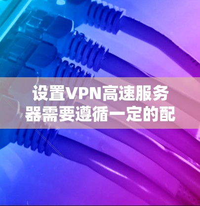 设置VPN高速服务器需要遵循一定的配置步骤和规则,以确保网络的安全和高效运行。以下是一个详细的配置方案,您可以根据自己的具体情况进行调整