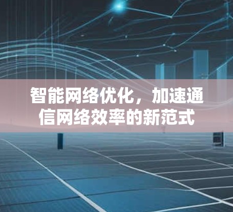 智能网络优化，加速通信网络效率的新范式