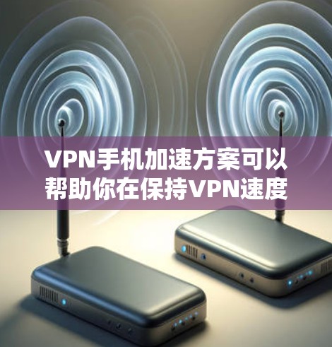 VPN手机加速方案可以帮助你在保持VPN速度的同时，减少手机的使用压力。以下是几种常见的VPN加速方案和方法，供你参考