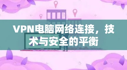 VPN电脑网络连接,技术与安全的平衡 VPN电脑网络连接,技术与安全的平衡