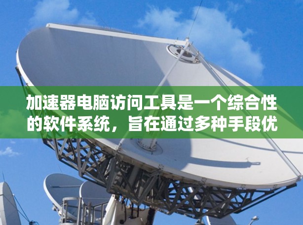 加速器电脑访问工具是一个综合性的软件系统,旨在通过多种手段优化电脑性能,减少用户等待时间,并管理用户访问权限。以下是这些工具的基本概述和功能