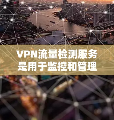 VPN流量检测服务是用于监控和管理VPN网络流量,确保流量合法,避免恶意攻击。以下是详细的步骤和方法
