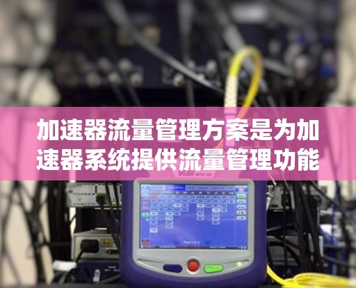 加速器流量管理方案是为加速器系统提供流量管理功能的方案,旨在优化流量分配、减少延迟、提高系统的可用性和性能。以下是对加速器流量管理方案的详细说明 加速器流量管理方案是为加速器系统提供流量管理功能的方案,旨在优化流量分配、减少延迟、提高系统的可用性和性能。以下是对加速器流量管理方案的详细说明