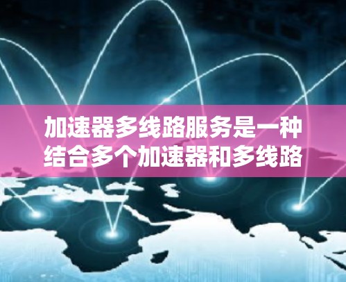 加速器多线路服务是一种结合多个加速器和多线路的技术概念，主要用于提高数据传输效率和稳定性。以下是其详细解释