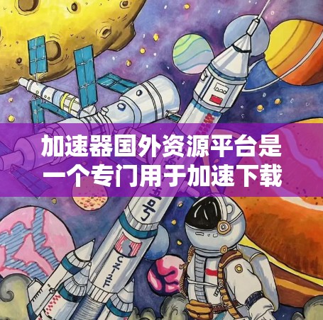 加速器国外资源平台是一个专门用于加速下载国外资源的网站,提供多种功能,包括资源加速、翻译、剪辑和极性下载。以下是对该平台的详细介绍