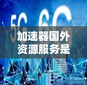 加速器国外资源服务是一个涉及科技和资源管理的术语,通常指通过加速技术或国际化的资源来提升国内资源效率的服务。以下是对此概念的详细解释