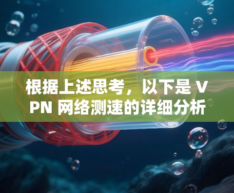 根据上述思考，以下是 VPN 网络测速的详细分析