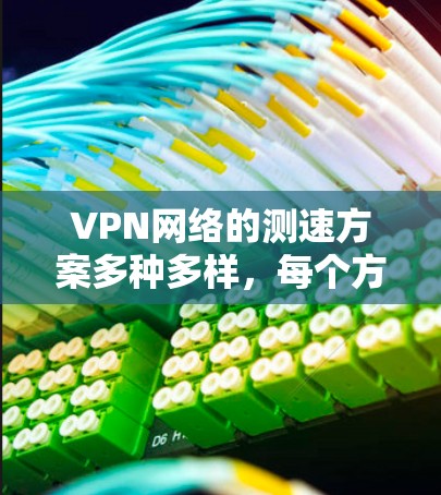 VPN网络的测速方案多种多样，每个方案都有其独特的优点和操作步骤，以下是一些常用的测试方法及其适用场景