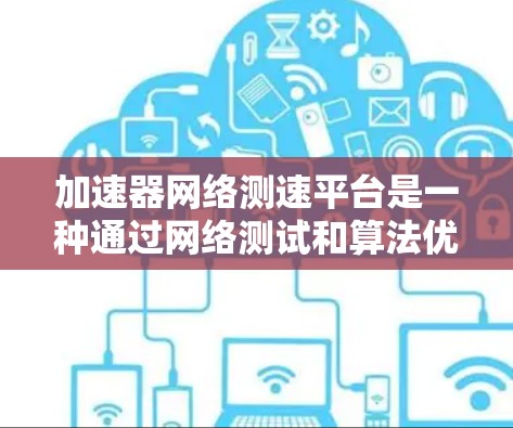 加速器网络测速平台是一种通过网络测试和算法优化提升网络数据传输速度的工具，旨在提高用户体验和性能。以下是关于该平台的详细说明