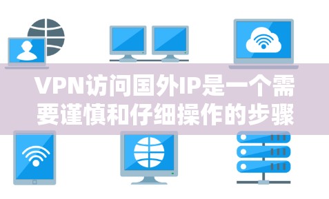 VPN访问国外IP是一个需要谨慎和仔细操作的步骤，以下是一些关键点和步骤，帮助您顺利完成这一过程