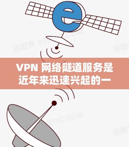 VPN 网络隧道服务是近年来迅速兴起的一种VPN技术，旨在将数据分离开来，一部分留在国内，另一部分留在国外。以下是关于该服务的详细分析