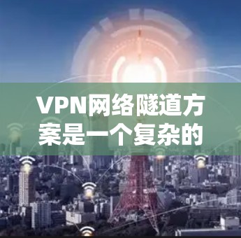 VPN网络隧道方案是一个复杂的网络技术,旨在同时使用外部网络和内部网络资源,以提高网络效率。以下是对该方案的详细分析和总结 VPN网络隧道方案是一个复杂的网络技术,旨在同时使用外部网络和内部网络资源,以提高网络效率。以下是对该方案的详细分析和总结