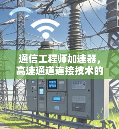 通信工程师加速器，高速通道连接技术的未来展望
