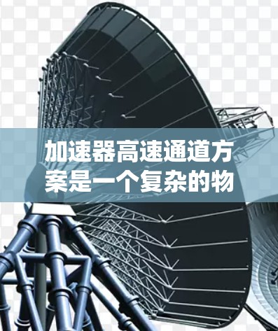 加速器高速通道方案是一个复杂的物理学领域，涉及多个技术原理和系统设计。以下是对该主题的分步解释和总结
