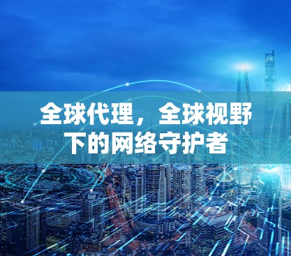 全球代理，全球视野下的网络守护者
