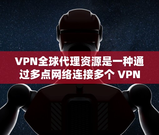 VPN全球代理资源是一种通过多点网络连接多个 VPN 服务器的技术，用于提供更稳定、更可靠的远程访问服务。以下是逐步的解决方案