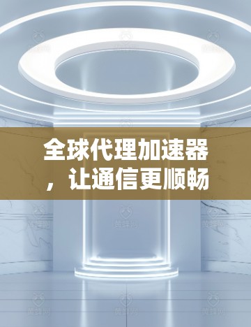 全球代理加速器,让通信更顺畅,更高效