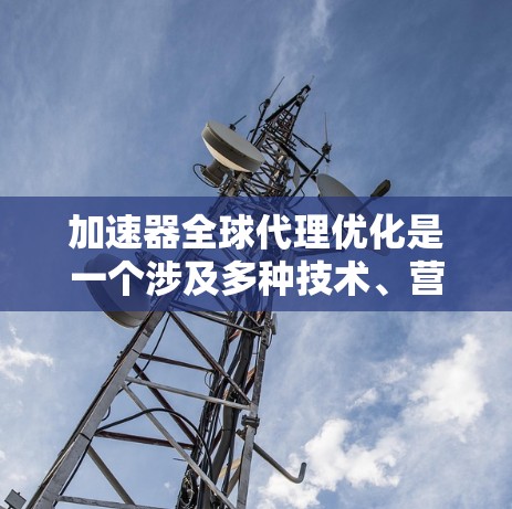 加速器全球代理优化是一个涉及多种技术、营销和策略优化的复杂过程。以下是一些关键步骤和建议，帮助您在国际市场中有效使用加速器