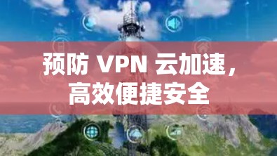 预防 VPN 云加速,高效便捷安全