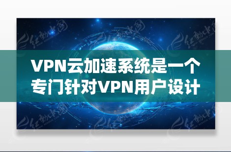 VPN云加速系统是一个专门针对VPN用户设计的网络加速解决方案，旨在提升用户在VPN环境中下载和传输数据的效率和稳定性。以下是一些关于VPN云加速系统的常见解决方案和使用方法